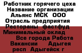 Работник горячего цеха › Название организации ­ Альянс-МСК, ООО › Отрасль предприятия ­ Рестораны, фастфуд › Минимальный оклад ­ 27 000 - Все города Работа » Вакансии   . Адыгея респ.,Адыгейск г.